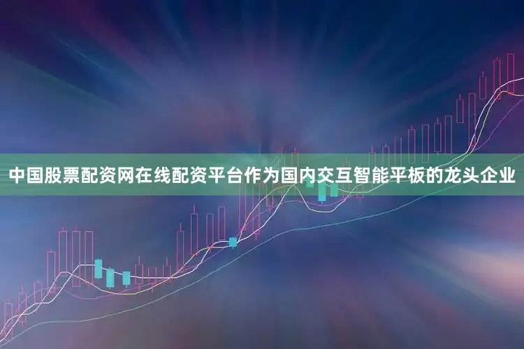 中国股票配资网在线配资平台作为国内交互智能平板的龙头企业