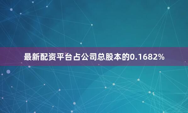 最新配资平台占公司总股本的0.1682%