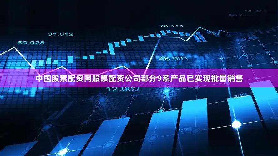 中国股票配资网股票配资公司部分9系产品已实现批量销售