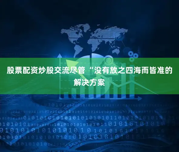 股票配资炒股交流尽管 “没有放之四海而皆准的解决方案