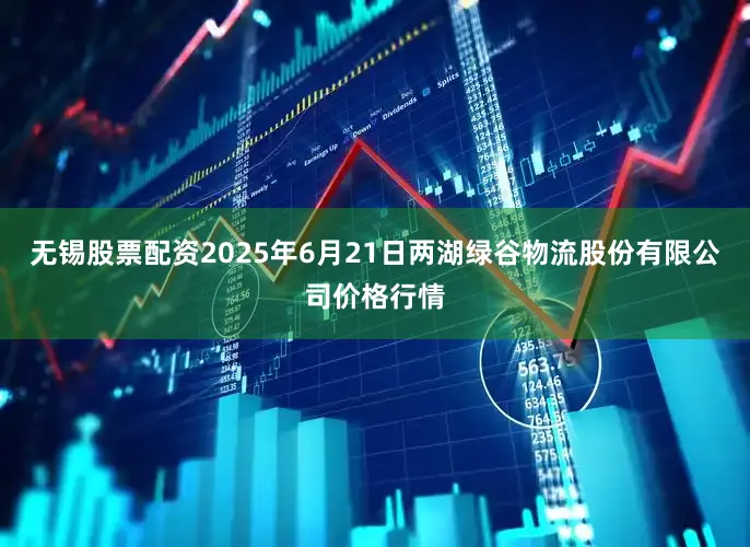 无锡股票配资2025年6月21日两湖绿谷物流股份有限公司价格行情
