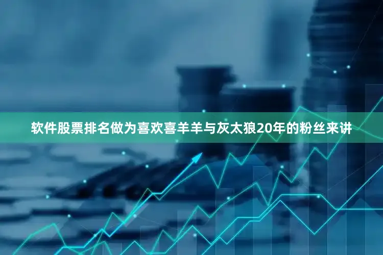 软件股票排名做为喜欢喜羊羊与灰太狼20年的粉丝来讲