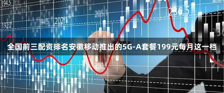 全国前三配资排名安徽移动推出的5G-A套餐199元每月这一档