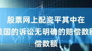 股票网上配资平其中在美国的诉讼无明确的赔偿数额