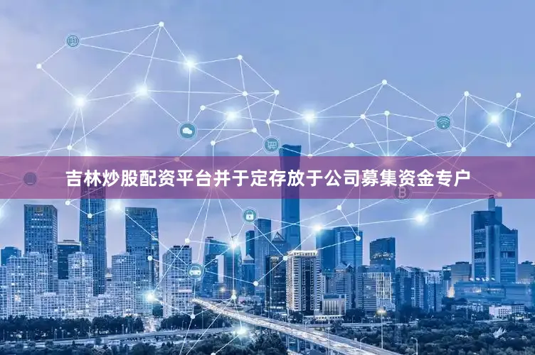吉林炒股配资平台并于定存放于公司募集资金专户