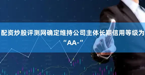 配资炒股评测网确定维持公司主体长期信用等级为“AA-”
