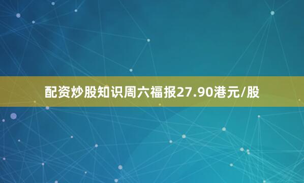 配资炒股知识周六福报27.90港元/股