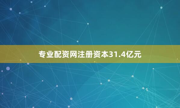 专业配资网注册资本31.4亿元