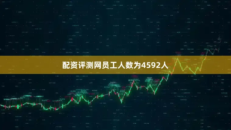 配资评测网员工人数为4592人