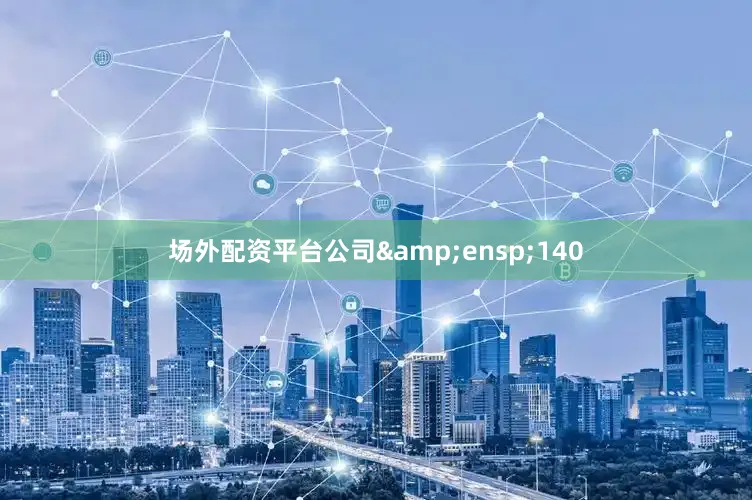 场外配资平台公司&ensp;140