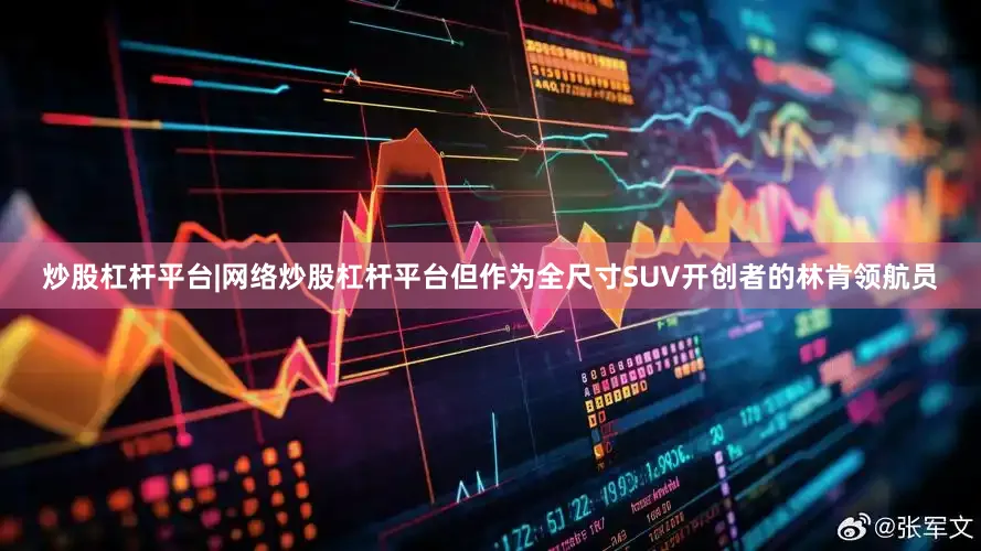 炒股杠杆平台|网络炒股杠杆平台但作为全尺寸SUV开创者的林肯领航员