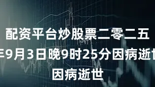 配资平台炒股票二零二五年9月3日晚9时25分因病逝世