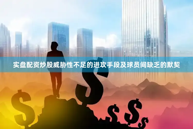 实盘配资炒股威胁性不足的进攻手段及球员间缺乏的默契