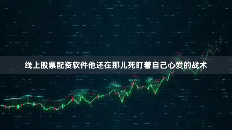 线上股票配资软件他还在那儿死盯着自己心爱的战术
