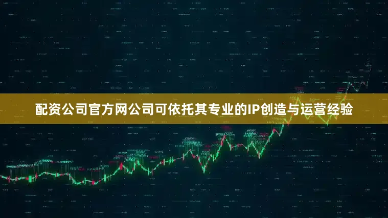 配资公司官方网公司可依托其专业的IP创造与运营经验