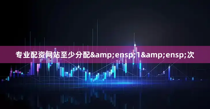 专业配资网站至少分配&ensp;1&ensp;次