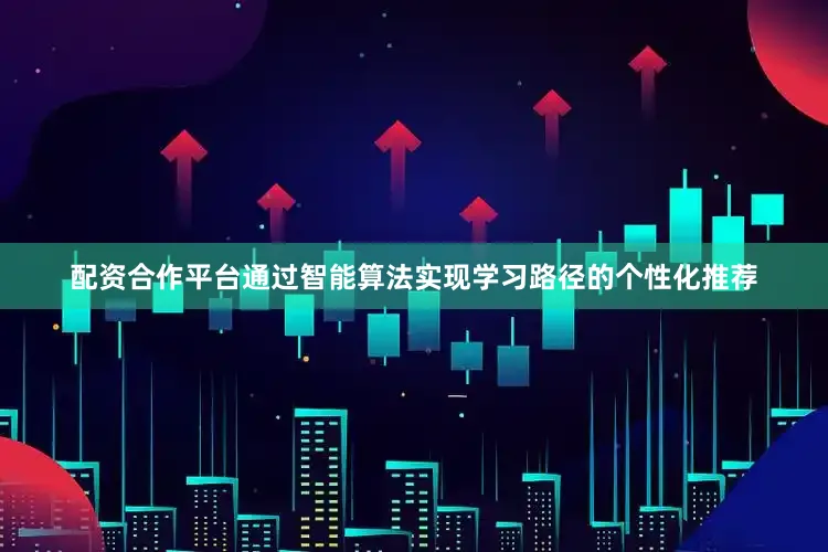 配资合作平台通过智能算法实现学习路径的个性化推荐