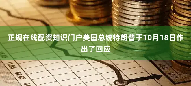 正规在线配资知识门户美国总统特朗普于10月18日作出了回应