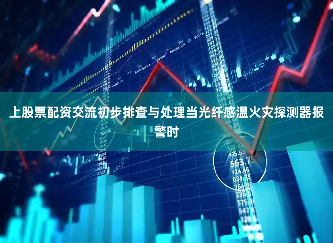 上股票配资交流初步排查与处理当光纤感温火灾探测器报警时