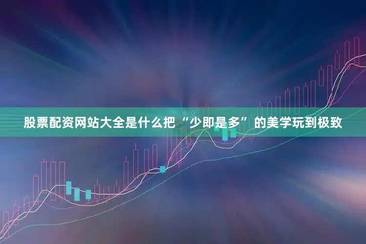 股票配资网站大全是什么把 “少即是多” 的美学玩到极致