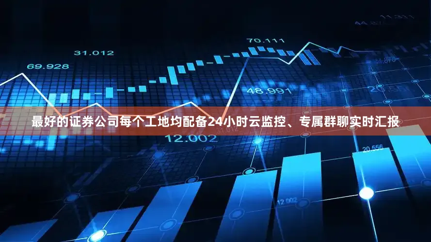 最好的证券公司每个工地均配备24小时云监控、专属群聊实时汇报